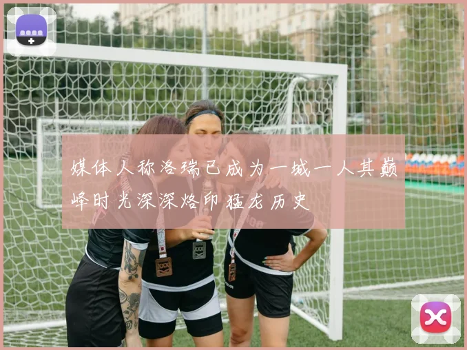 媒体人称洛瑞已成为一城一人其巅峰时光深深烙印猛龙历史