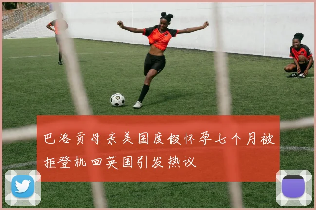 巴洛贡母亲美国度假怀孕七个月被拒登机回英国引发热议
