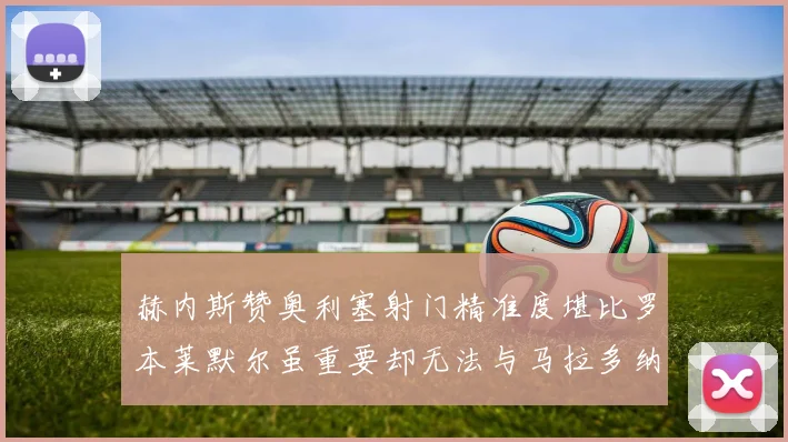 赫内斯赞奥利塞射门精准度堪比罗本莱默尔虽重要却无法与马拉多纳相提并论