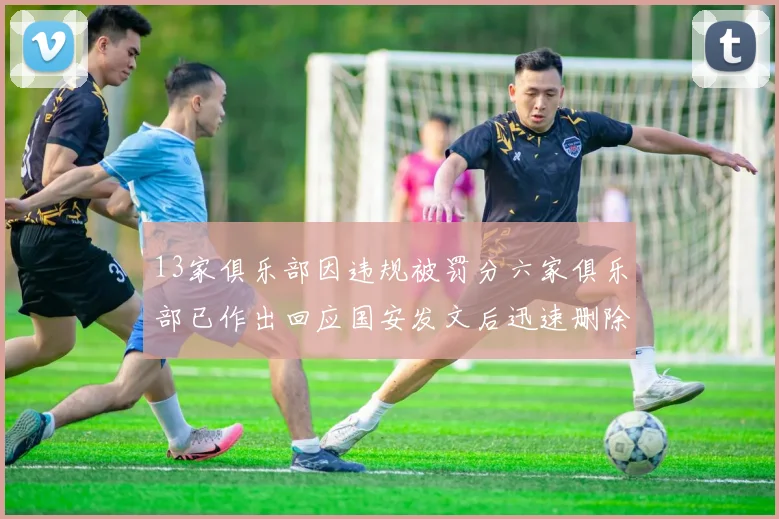 13家俱乐部因违规被罚分六家俱乐部已作出回应国安发文后迅速删除引发关注