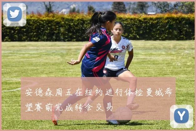 安德森周五在纽约进行体检曼城希望赛前完成转会交易
