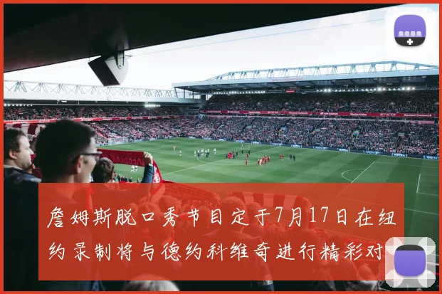 詹姆斯脱口秀节目定于7月17日在纽约录制将与德约科维奇进行精彩对话