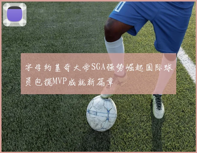 字母约基奇大帝SGA强势崛起国际球员包揽MVP成就新篇章
