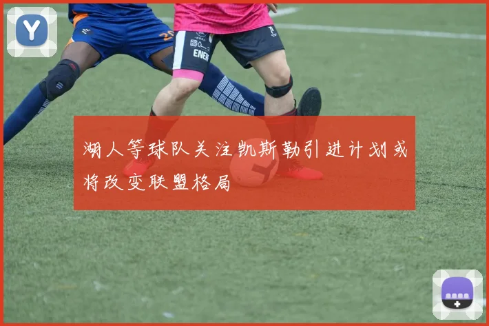 湖人等球队关注凯斯勒引进计划或将改变联盟格局