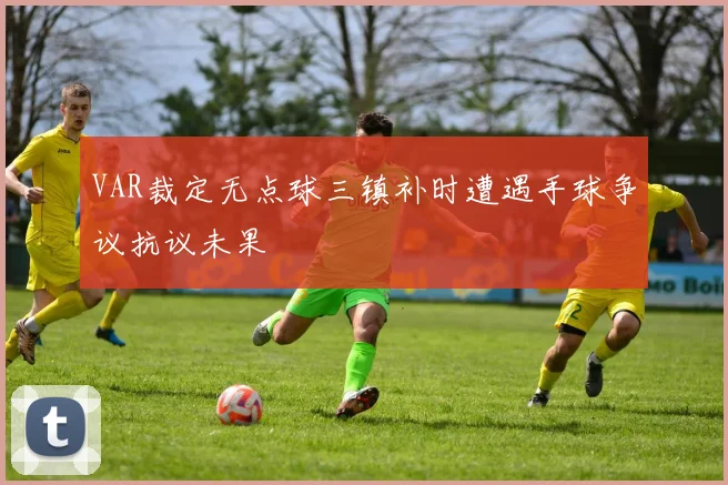 VAR裁定无点球三镇补时遭遇手球争议抗议未果