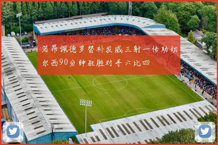 若昂佩德罗替补发威三射一传助切尔西90分钟狂胜对手六比四