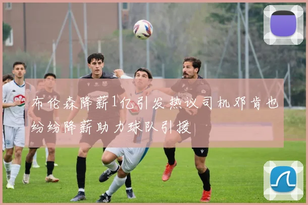 布伦森降薪1亿引发热议司机邓肯也纷纷降薪助力球队引援