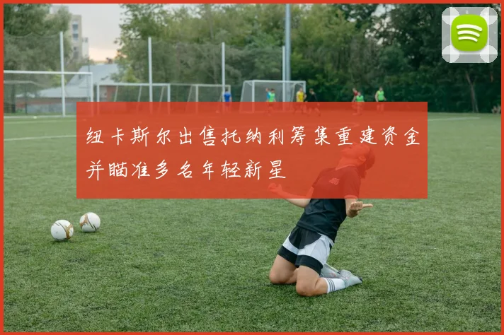 纽卡斯尔出售托纳利筹集重建资金并瞄准多名年轻新星