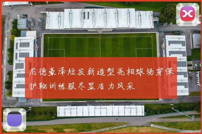 尼德豪泽短发新造型亮相球场穿保护靴训练服尽显活力风采