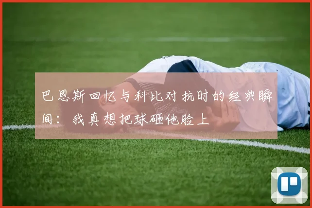 巴恩斯回忆与科比对抗时的经典瞬间：我真想把球砸他脸上