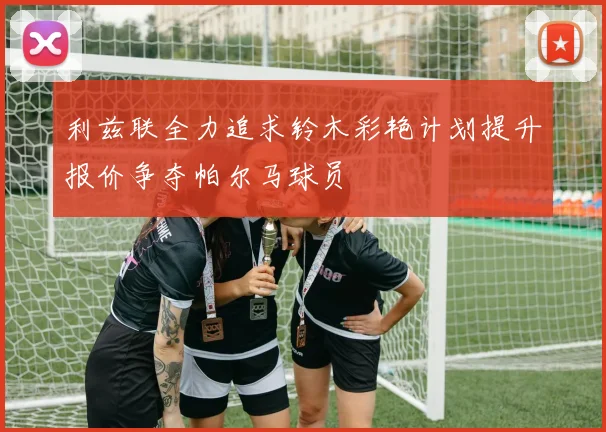 利兹联全力追求铃木彩艳计划提升报价争夺帕尔马球员