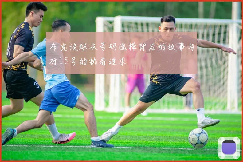 布克谈球衣号码选择背后的故事与对15号的执着追求
