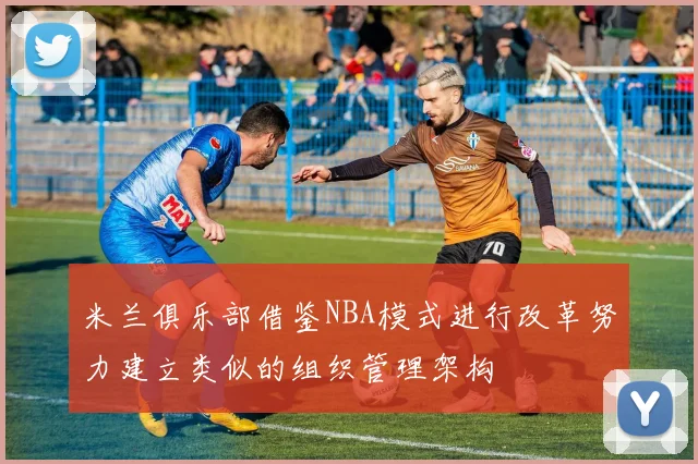 米兰俱乐部借鉴NBA模式进行改革努力建立类似的组织管理架构