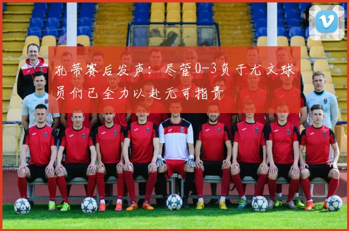 孔蒂赛后发声：尽管0-3负于尤文球员们已全力以赴无可指责