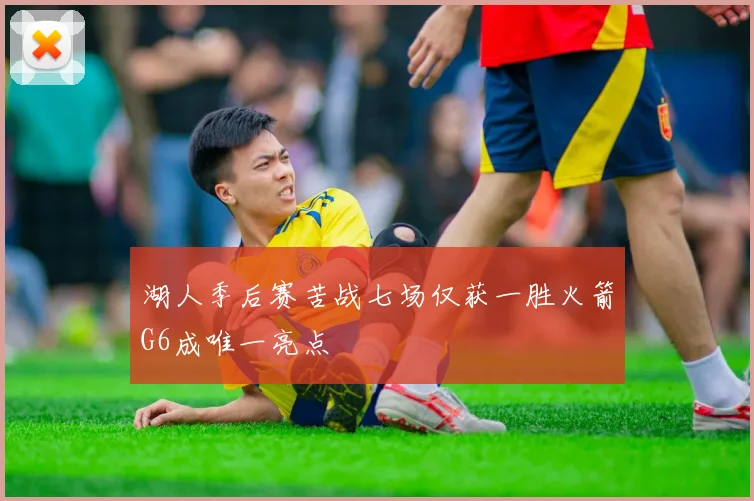 湖人季后赛苦战七场仅获一胜火箭G6成唯一亮点