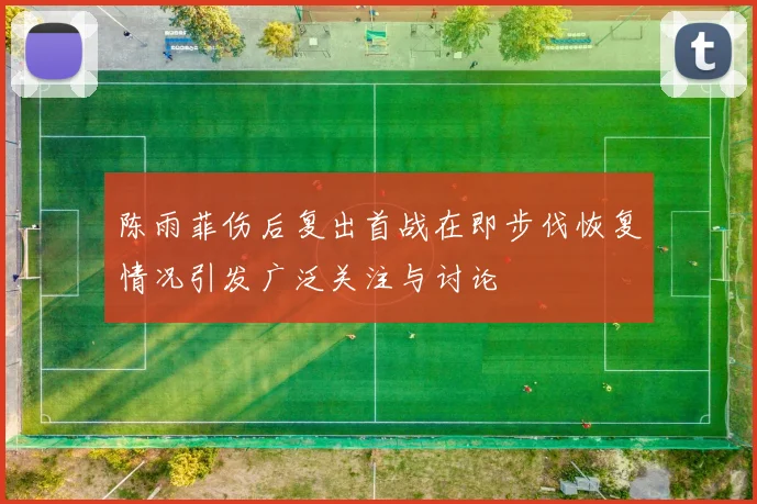 陈雨菲伤后复出首战在即步伐恢复情况引发广泛关注与讨论
