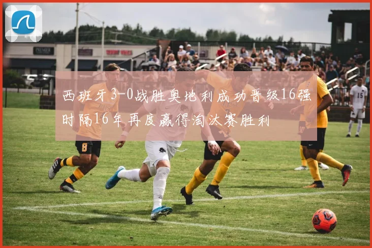西班牙3-0战胜奥地利成功晋级16强时隔16年再度赢得淘汰赛胜利