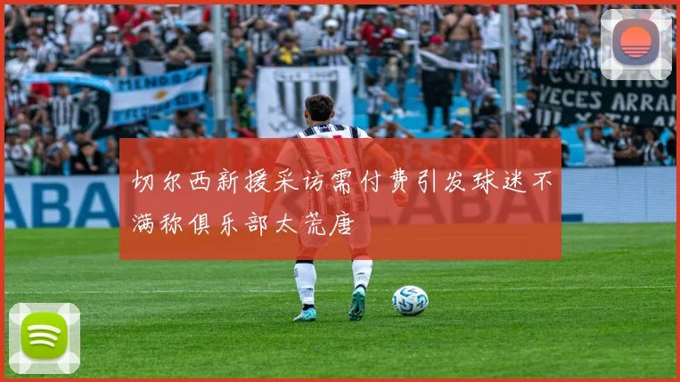 切尔西新援采访需付费引发球迷不满称俱乐部太荒唐