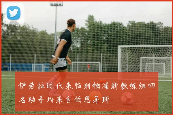 伊劳拉时代来临利物浦新教练组四名助手均来自伯恩茅斯