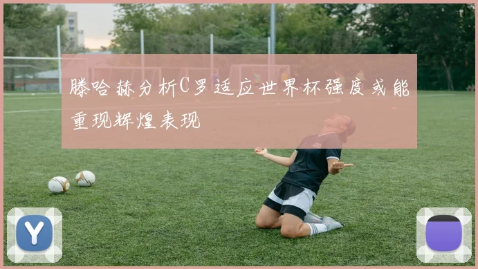 滕哈赫分析C罗适应世界杯强度或能重现辉煌表现
