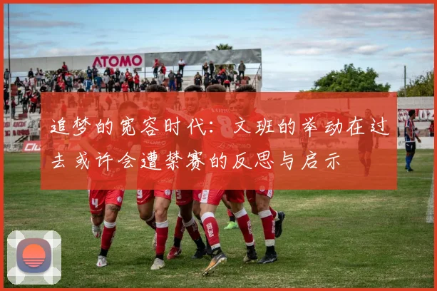 追梦的宽容时代：文班的举动在过去或许会遭禁赛的反思与启示