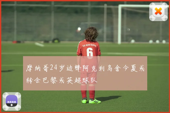 摩纳哥24岁边锋阿克利乌舍今夏或转会巴黎或英超球队
