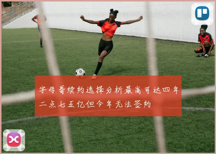 字母哥续约选择分析最高可达四年二点七五亿但今年无法签约