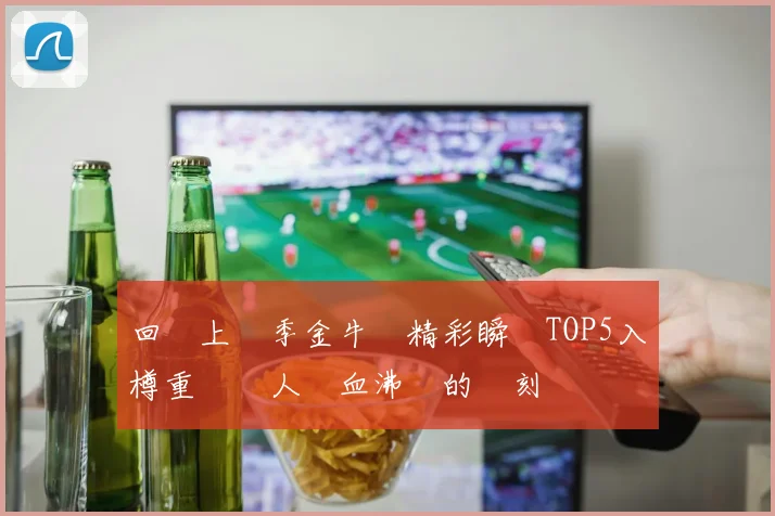 回顧上賽季金牛隊精彩瞬間TOP5入樽重溫讓人熱血沸騰的時刻