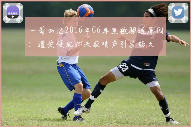 一哥回忆2016年G6库里被驱逐原因：遭受侵犯却未获哨声引发怒火