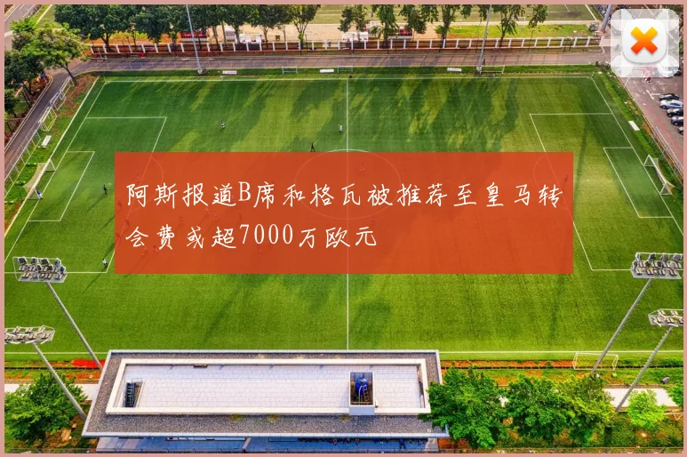阿斯报道B席和格瓦被推荐至皇马转会费或超7000万欧元