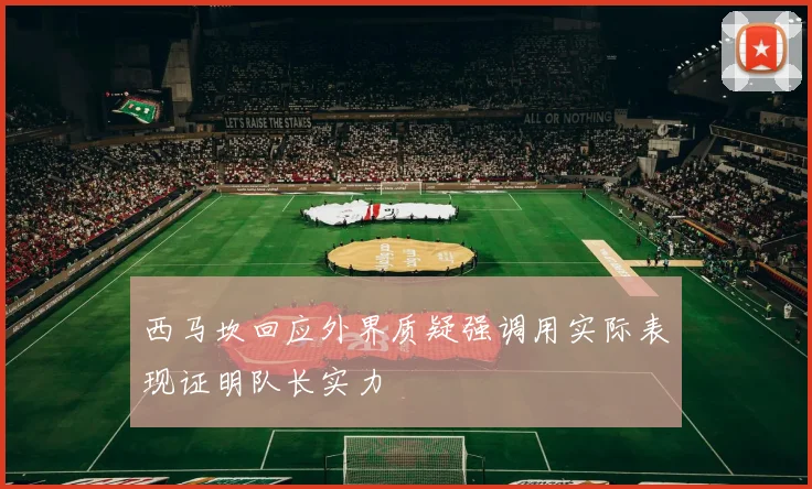 西马坎回应外界质疑强调用实际表现证明队长实力